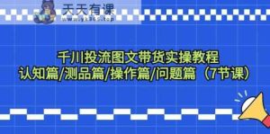 巨量千川投流图文并茂卖货实际操作实例教程：认知能力篇/测品篇/实际操作篇/难题篇-天天有课网