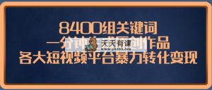 8400组关键词，一分钟生成原创作品，各大短视频平台暴力转化变现-天天有课网