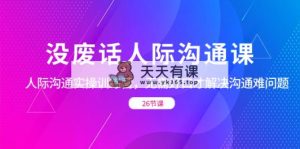 没空话社交 沟通课，社交 沟通交流实操训练营，不用好口才处理沟通交流难的问题（26节-天天有课网