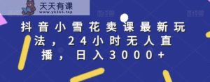 抖音小雪花卖课最新玩法,24小时无人直播,日入3000+【揭秘】-天天有课网