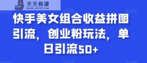 快手美女组合收益拼图引流，创业粉玩法，单日引流50+【揭秘】-天天有课网