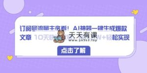 微信订阅号微信流量主必读！AI软件一键生成爆款文章 10天迅速养号，月入2W 真正实现-天天有课网