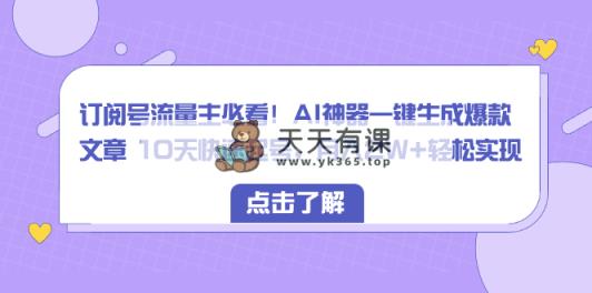 微信订阅号微信流量主必读！AI软件一键生成爆款文章 10天迅速养号，月入2W 真正实现-天天有课网