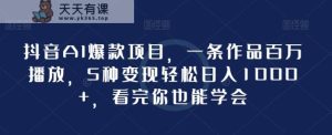抖音AI爆款项目,一条作品百万播放,5种变现轻松日入1000+,看完你也能学会-天天有课网