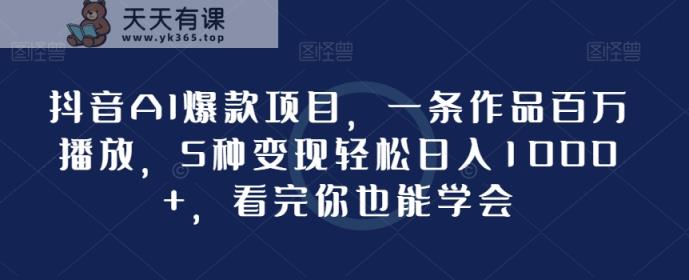 抖音AI爆款项目，一条作品百万播放，5种变现轻松日入1000+，看完你也能学会-天天有课网