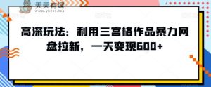 高深玩法：利用三宫格作品暴力网盘拉新，一天变现600+【揭秘】-天天有课网
