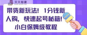 带货新玩法，1分钱新人购，快速起号秘籍，小白保姆级教程【揭秘】-天天有课网