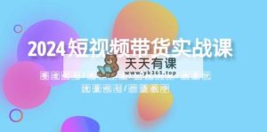 2024短视频卖货实战演练课：跑道整体规划·选款方式·投流测品·放量上涨游戏玩法·总流量整体规划-天天有课网