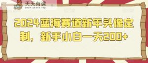 2024蓝海赛道新年头像定制,新手小白一天200+-天天有课网