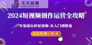 2024短视频创作运营全攻略,零基础玩转短视频从入门到精通-23节课+资料-天天有课网