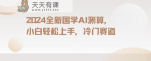 2024国学AI测算,小白轻松上手,长期蓝海项目【揭秘】-天天有课网