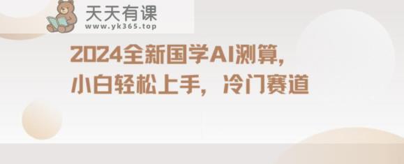 2024国学AI测算，小白轻松上手，长期蓝海项目【揭秘】-天天有课网