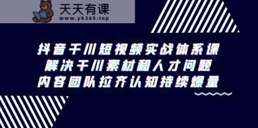 抖音千川短视频实战体系课，解决干川素材和人才问题，内容团队拉齐认知持续爆量-天天有课网
