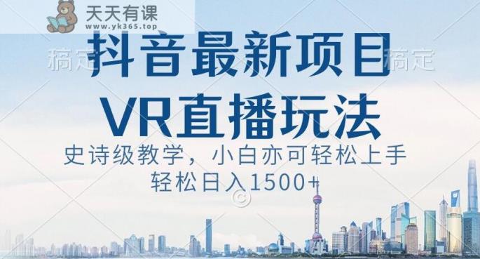 抖音最新VR直播玩法，史诗级教学，小白也可轻松上手轻松日入1500+【揭秘】-天天有课网