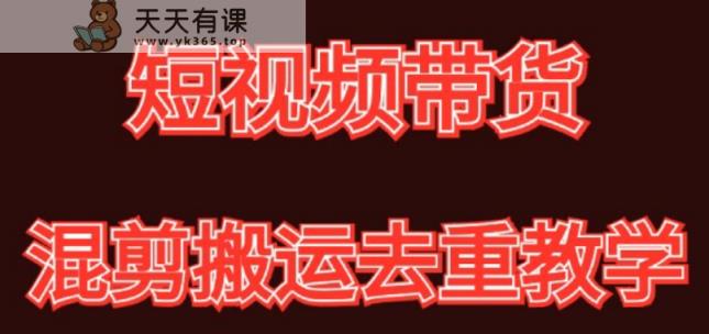 混剪去重短视频带货玩法，混剪搬运简单过原创思路分享-天天有课网