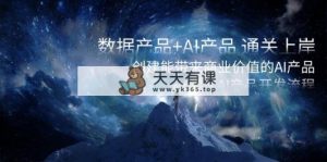 数据产品+AI产品 通关上岸，创建能带来商业价值的AI产品，学习AI产品开发-天天有课网