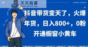 抖音带货变天了，火爆年货，日入800+，0粉开通橱窗小黄车【揭秘】-天天有课网
