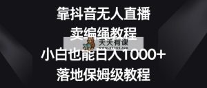 靠抖音无人在线，卖编绳教程，新手也可以日入1000 ，落地式家庭保姆级实例教程-天天有课网