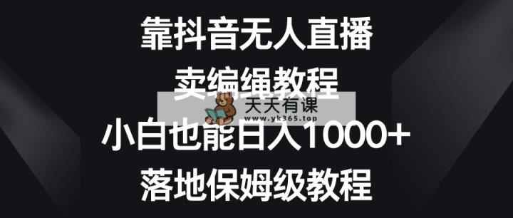 靠抖音无人在线，卖编绳教程，新手也可以日入1000 ，落地式家庭保姆级实例教程-天天有课网