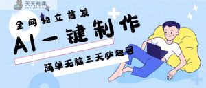 AI一键制作，简单无脑三天必起号，月入3w+，保姆级教程-天天有课网