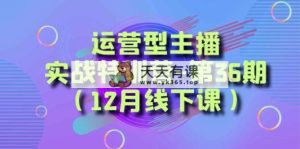 经营型网络主播·实战演练夏令营-第36期  从底层思维到养号构思，…-天天有课网