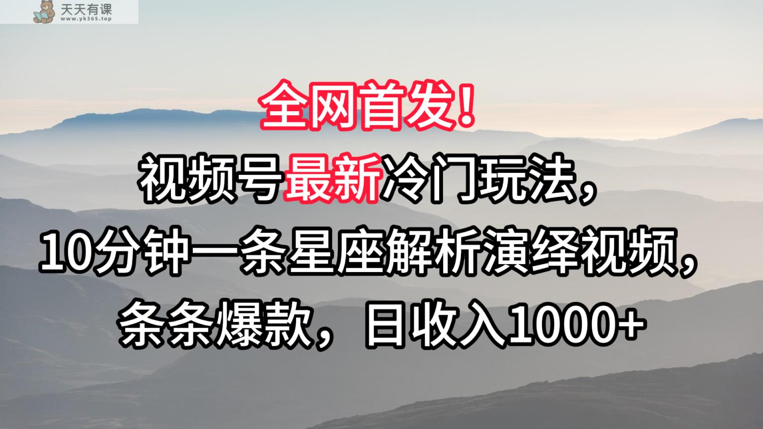 视频号最新冷门玩法，10分钟一条星座解析演绎视频，条条爆款，日收入1000+-天天有课网