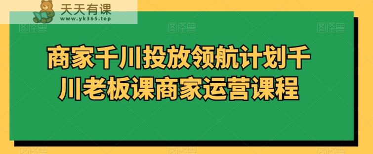 商家千川投放领航计划千川老板课商家运营课程-天天有课网