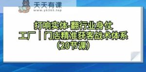 打响实体行业翻身仗，工厂门店精准获客战术体系-天天有课网