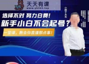 大左教您从0到1做直播带货，选择不对，努力白费，5小时课程搞定那点事，解决你起号问题-天天有课网