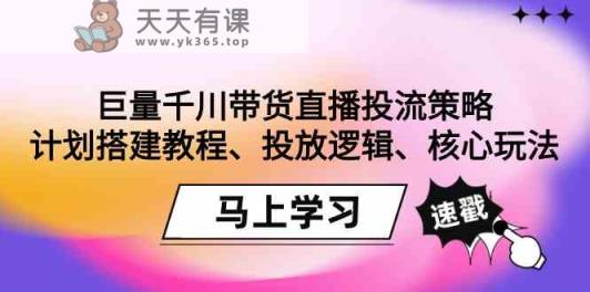 巨量千川带货直播投流策略：计划搭建教程、投放逻辑、核心玩法！-天天有课网