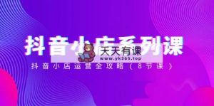 抖音小店-系列课，抖音小店运营全攻略-天天有课网