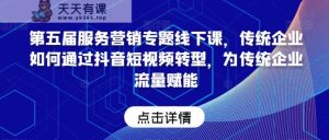 第五届服务营销专题线下课,传统企业如何通过抖音短视频转型,为传统企业流量赋能-天天有课网