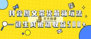 爆火抖音图文并茂卖货新项目，全新游戏玩法一键生成，单日轻轻松松被动收益500-天天有课网