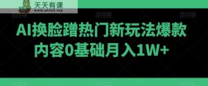 AI换脸蹭热门新玩法爆款内容0基础月入1W+-天天有课网
