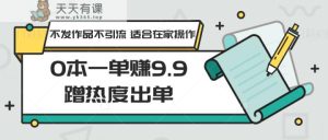 0本一单赚9.9蹭流量开单，没发著作不引流方法 适宜在家里实际操作-天天有课网