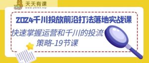 2024巨量千川推广最前沿玩法落地式实战演练课，快速上手运营及巨量千川的投流对策-天天有课网