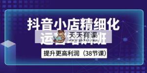 抖店-精细化营销培训机构，提高更高一些盈利-天天有课网