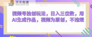 视频号独创玩法，日入三位数，用AI生成作品，视频为原创，不违规-天天有课网