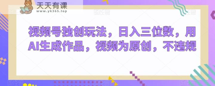 视频号独创玩法，日入三位数，用AI生成作品，视频为原创，不违规-天天有课网