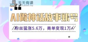 运用AI做神话传说账户，粉丝们暴涨5.6万，商单转现1万 【视频教学 手机软件】-天天有课网