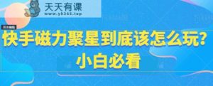 快手磁力聚星到底该怎么玩？小白必看-天天有课网