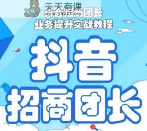 抖音招商团长业务提升实战教程，抖音招商团长如何实现躺赚-天天有课网