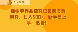 靠快手作品图文短视频零食带货,日入500+,新手易上手,必看!-天天有课网
