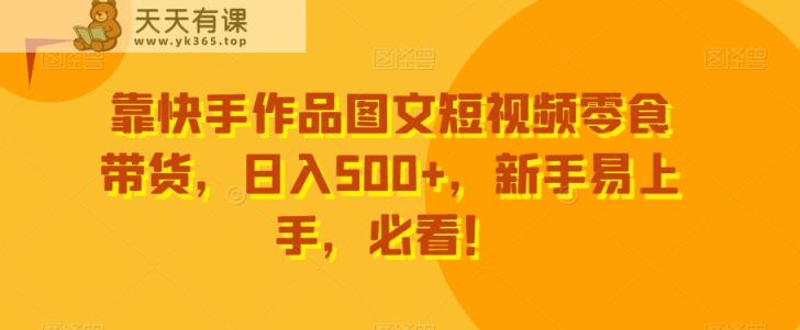 靠快手作品图文短视频零食带货，日入500+，新手易上手，必看！-天天有课网