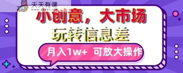 玩转信息差，小创意，大市场，月入10000+，可放大操作-天天有课网