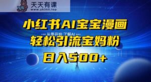 小红书AI宝宝漫画,轻松引流宝妈粉,小白零基础操作,日入500-天天有课网
