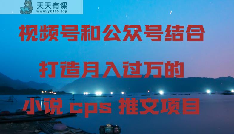 微信视频号和公众号融合打造出月入上万的小说集cps文章新项目，包含市面上上边的各种各样构思详细说明-天天有课网