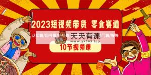2023短视频卖货 零食跑道 认知能力篇/养号篇/拍照篇/视频剪辑篇/经营篇/受欢迎篇/等-天天有课网