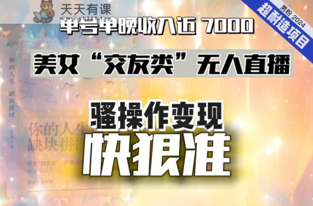美女“交友类”无人直播，变现快、狠、准，单号单晚收入近7000。2024，超耐造“男粉”变现项目-天天有课网