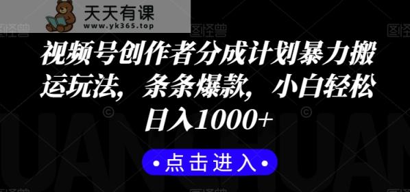视频号创作者分成计划暴力搬运玩法，条条爆款，小白轻松日入1000+-天天有课网